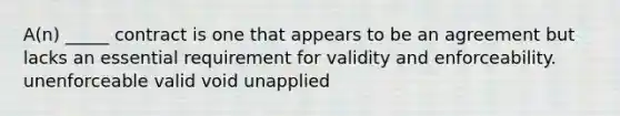 A(n) _____ contract is one that appears to be an agreement but lacks an essential requirement for validity and enforceability. unenforceable valid void unapplied