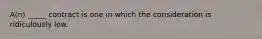 A(n) _____ contract is one in which the consideration is ridiculously low.