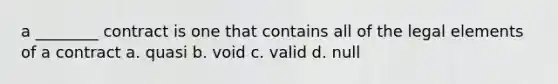 a ________ contract is one that contains all of the legal elements of a contract a. quasi b. void c. valid d. null