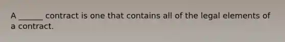 A ______ contract is one that contains all of the legal elements of a contract.