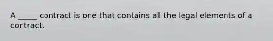 A _____ contract is one that contains all the legal elements of a contract.