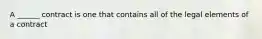 A ______ contract is one that contains all of the legal elements of a contract