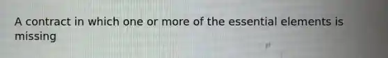 A contract in which one or more of the essential elements is missing