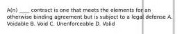 A(n) ____ contract is one that meets the elements for an otherwise binding agreement but is subject to a legal defense A. Voidable B. Void C. Unenforceable D. Valid