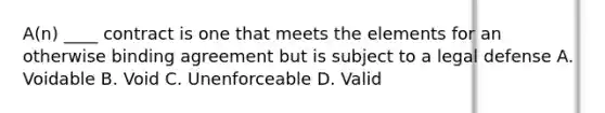 A(n) ____ contract is one that meets the elements for an otherwise binding agreement but is subject to a legal defense A. Voidable B. Void C. Unenforceable D. Valid