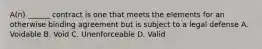 A(n) ______ contract is one that meets the elements for an otherwise binding agreement but is subject to a legal defense A. Voidable B. Void C. Unenforceable D. Valid