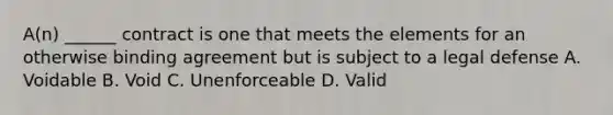 A(n) ______ contract is one that meets the elements for an otherwise binding agreement but is subject to a legal defense A. Voidable B. Void C. Unenforceable D. Valid