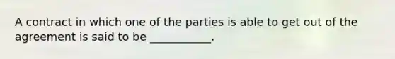 A contract in which one of the parties is able to get out of the agreement is said to be ___________.