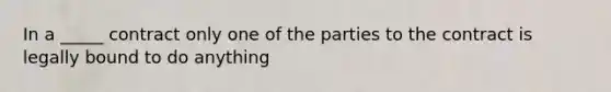 In a _____ contract only one of the parties to the contract is legally bound to do anything