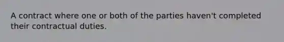 A contract where one or both of the parties haven't completed their contractual duties.