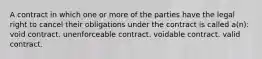 A contract in which one or more of the parties have the legal right to cancel their obligations under the contract is called a(n): void contract. unenforceable contract. voidable contract. valid contract.