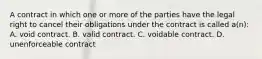 A contract in which one or more of the parties have the legal right to cancel their obligations under the contract is called a(n): A. void contract. B. valid contract. C. voidable contract. D. unenforceable contract