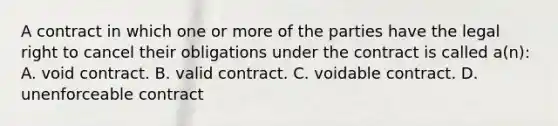 A contract in which one or more of the parties have the legal right to cancel their obligations under the contract is called a(n): A. void contract. B. valid contract. C. voidable contract. D. unenforceable contract