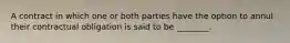 A contract in which one or both parties have the option to annul their contractual obligation is said to be​ ________.