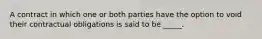 A contract in which one or both parties have the option to void their contractual obligations is said to be _____.