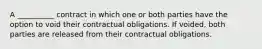 A __________ contract in which one or both parties have the option to void their contractual obligations. If voided, both parties are released from their contractual obligations.