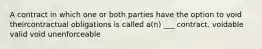 A contract in which one or both parties have the option to void theircontractual obligations is called a(n) ___ contract. voidable valid void unenforceable