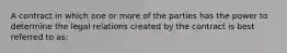 A contract in which one or more of the parties has the power to determine the legal relations created by the contract is best referred to as: