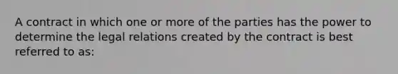 A contract in which one or more of the parties has the power to determine the legal relations created by the contract is best referred to as: