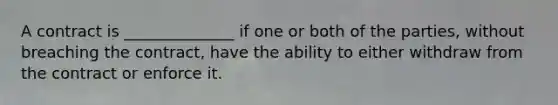 A contract is ______________ if one or both of the parties, without breaching the contract, have the ability to either withdraw from the contract or enforce it.