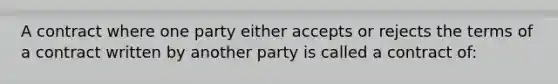 A contract where one party either accepts or rejects the terms of a contract written by another party is called a contract of: