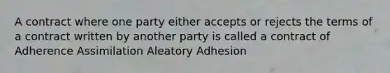 A contract where one party either accepts or rejects the terms of a contract written by another party is called a contract of Adherence Assimilation Aleatory Adhesion