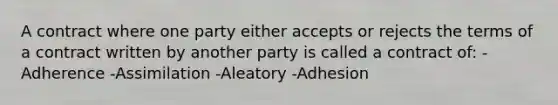 A contract where one party either accepts or rejects the terms of a contract written by another party is called a contract of: -Adherence -Assimilation -Aleatory -Adhesion