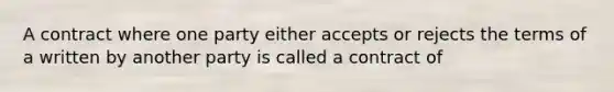 A contract where one party either accepts or rejects the terms of a written by another party is called a contract of