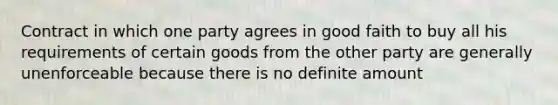 Contract in which one party agrees in good faith to buy all his requirements of certain goods from the other party are generally unenforceable because there is no definite amount