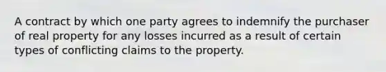 A contract by which one party agrees to indemnify the purchaser of real property for any losses incurred as a result of certain types of conflicting claims to the property.