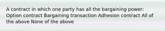 A contract in which one party has all the bargaining power: Option contract Bargaining transaction Adhesion contract All of the above None of the above