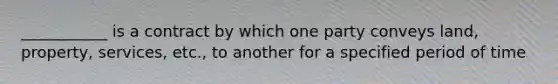 ___________ is a contract by which one party conveys land, property, services, etc., to another for a specified period of time