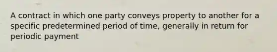 A contract in which one party conveys property to another for a specific predetermined period of time, generally in return for periodic payment