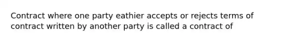 Contract where one party eathier accepts or rejects terms of contract written by another party is called a contract of