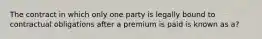 The contract in which only one party is legally bound to contractual obligations after a premium is paid is known as a?