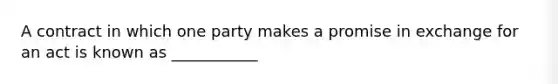 A contract in which one party makes a promise in exchange for an act is known as ___________