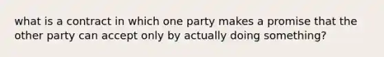 what is a contract in which one party makes a promise that the other party can accept only by actually doing something?