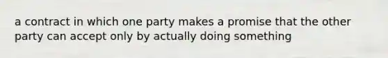 a contract in which one party makes a promise that the other party can accept only by actually doing something