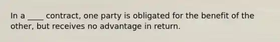 In a ____ contract, one party is obligated for the benefit of the other, but receives no advantage in return.