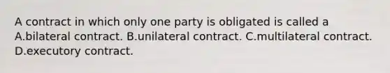 A contract in which only one party is obligated is called a A.bilateral contract. B.unilateral contract. C.multilateral contract. D.executory contract.