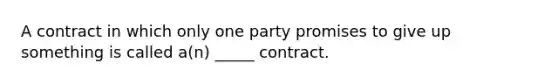 A contract in which only one party promises to give up something is called a(n) _____ contract.