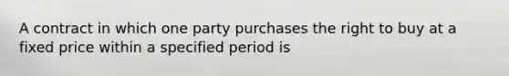 A contract in which one party purchases the right to buy at a fixed price within a specified period is