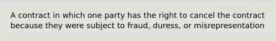 A contract in which one party has the right to cancel the contract because they were subject to fraud, duress, or misrepresentation