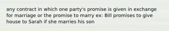 any contract in which one party's promise is given in exchange for marriage or the promise to marry ex: Bill promises to give house to Sarah if she marries his son