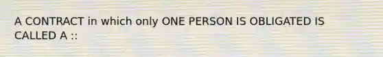 A CONTRACT in which only ONE PERSON IS OBLIGATED IS CALLED A ::