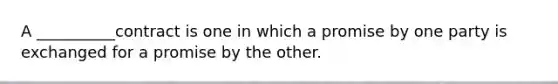 A __________contract is one in which a promise by one party is exchanged for a promise by the other.