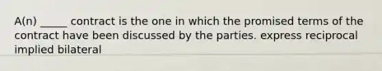 A(n) _____ contract is the one in which the promised terms of the contract have been discussed by the parties. express reciprocal implied bilateral