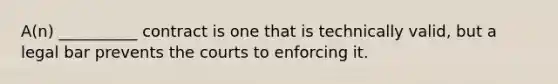 A(n) __________ contract is one that is technically valid, but a legal bar prevents the courts to enforcing it.