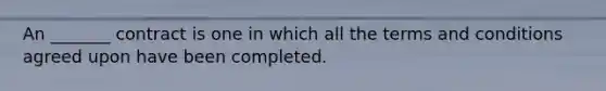 An _______ contract is one in which all the terms and conditions agreed upon have been completed.