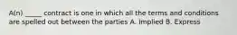 A(n) _____ contract is one in which all the terms and conditions are spelled out between the parties A. Implied B. Express